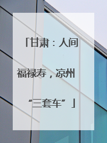 甘肃：人间福禄寿，凉州“三套车”